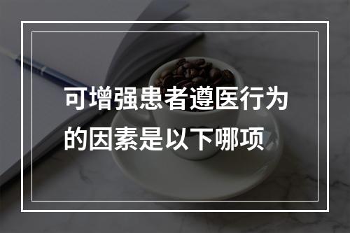 可增强患者遵医行为的因素是以下哪项