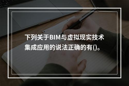 下列关于BIM与虚拟现实技术集成应用的说法正确的有()。