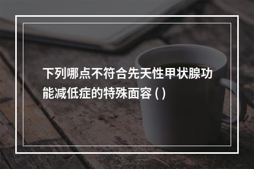 下列哪点不符合先天性甲状腺功能减低症的特殊面容 ( )