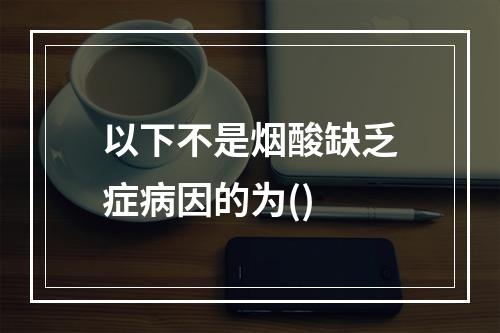 以下不是烟酸缺乏症病因的为()