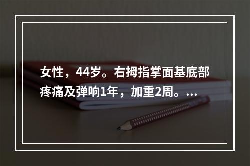 女性，44岁。右拇指掌面基底部疼痛及弹响1年，加重2周。查体