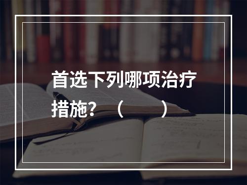 首选下列哪项治疗措施？（　　）