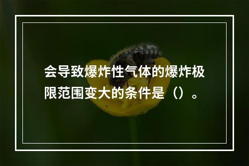 会导致爆炸性气体的爆炸极限范围变大的条件是（）。