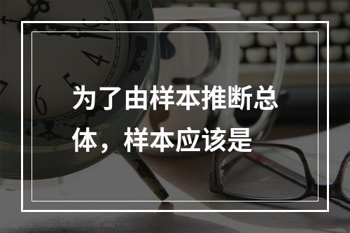 为了由样本推断总体，样本应该是