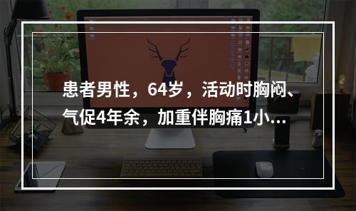 患者男性，64岁，活动时胸闷、气促4年余，加重伴胸痛1小时入