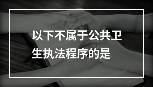 以下不属于公共卫生执法程序的是