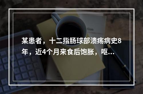 某患者，十二指肠球部溃疡病史8年，近4个月来食后饱胀，呕吐隔