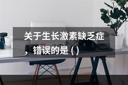 关于生长激素缺乏症，错误的是 ( )