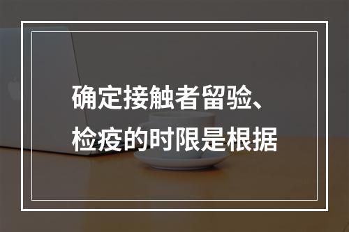 确定接触者留验、检疫的时限是根据