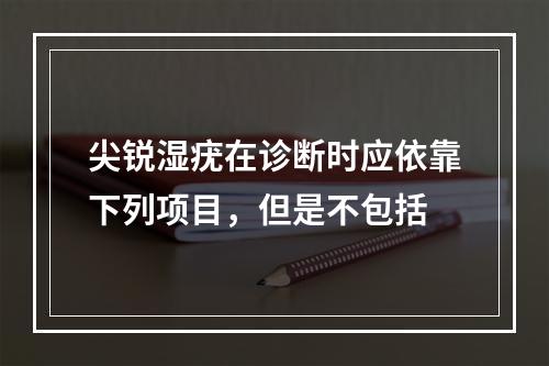 尖锐湿疣在诊断时应依靠下列项目，但是不包括