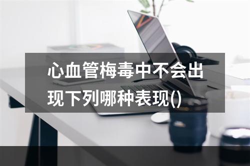 心血管梅毒中不会出现下列哪种表现()