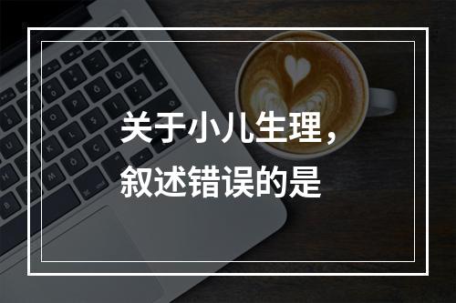 关于小儿生理，叙述错误的是