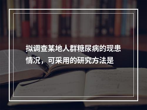 拟调查某地人群糖尿病的现患情况，可采用的研究方法是