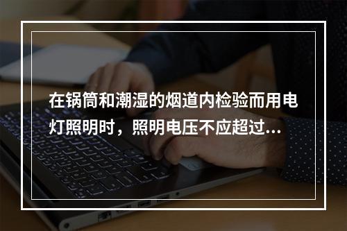 在锅筒和潮湿的烟道内检验而用电灯照明时，照明电压不应超过(　