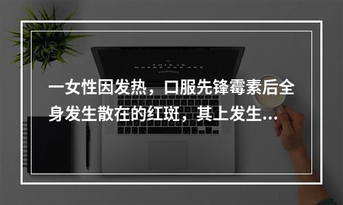 一女性因发热，口服先锋霉素后全身发生散在的红斑，其上发生松弛