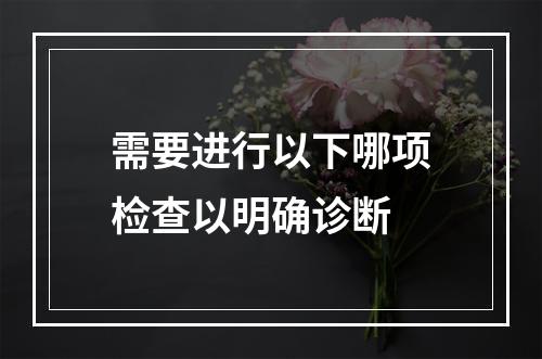 需要进行以下哪项检查以明确诊断