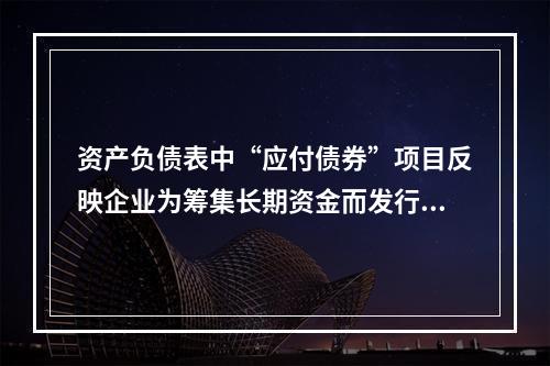 资产负债表中“应付债券”项目反映企业为筹集长期资金而发行的债