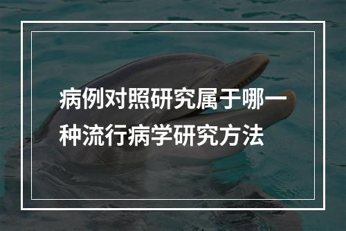 病例对照研究属于哪一种流行病学研究方法