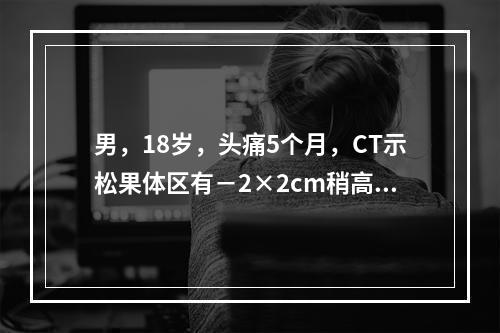 男，18岁，头痛5个月，CT示松果体区有－2×2cm稍高密度