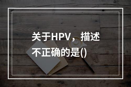 关于HPV，描述不正确的是()