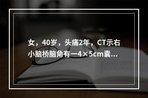 女，40岁，头痛2年，CT示右小脑桥脑角有一4×5cm囊实性