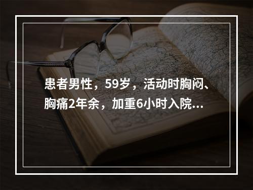 患者男性，59岁，活动时胸闷、胸痛2年余，加重6小时入院。查