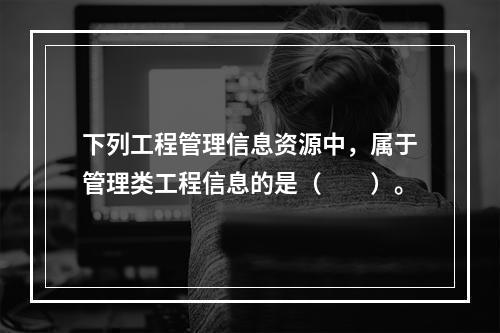 下列工程管理信息资源中，属于管理类工程信息的是（　　）。