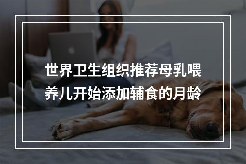 世界卫生组织推荐母乳喂养儿开始添加辅食的月龄