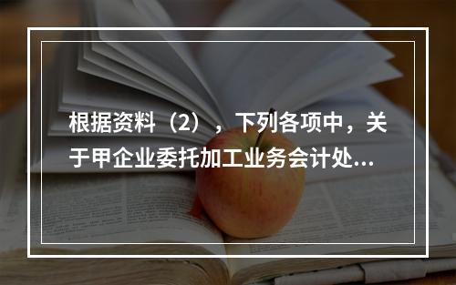 根据资料（2），下列各项中，关于甲企业委托加工业务会计处理表