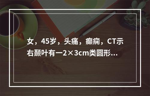 女，45岁，头痛，癫痫，CT示右颞叶有一2×3cm类圆形低密