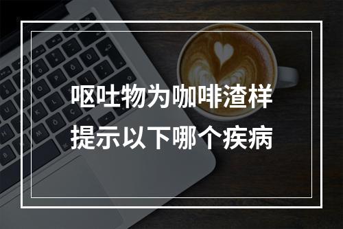 呕吐物为咖啡渣样提示以下哪个疾病