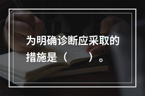 为明确诊断应采取的措施是（　　）。