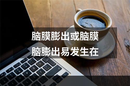 脑膜膨出或脑膜脑膨出易发生在