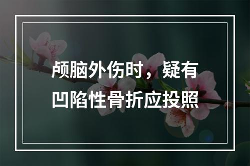 颅脑外伤时，疑有凹陷性骨折应投照