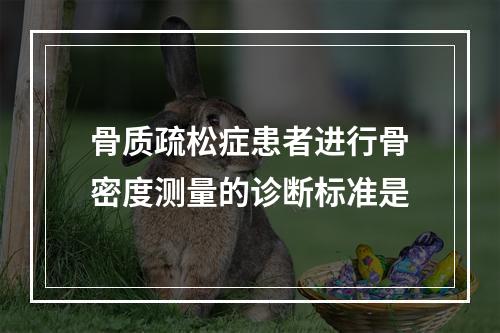 骨质疏松症患者进行骨密度测量的诊断标准是