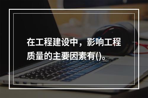 在工程建设中，影响工程质量的主要因素有()。