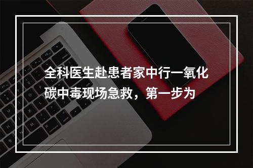 全科医生赴患者家中行一氧化碳中毒现场急救，第一步为