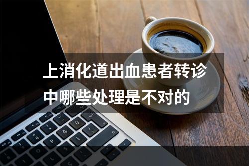 上消化道出血患者转诊中哪些处理是不对的