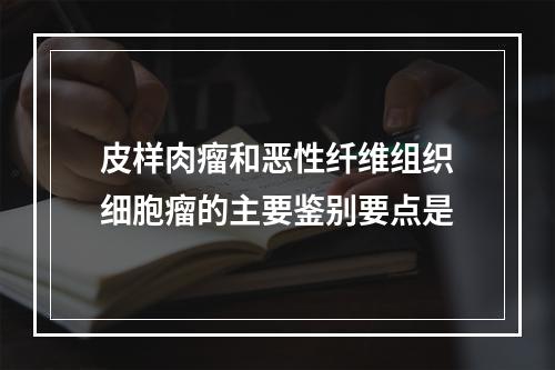 皮样肉瘤和恶性纤维组织细胞瘤的主要鉴别要点是