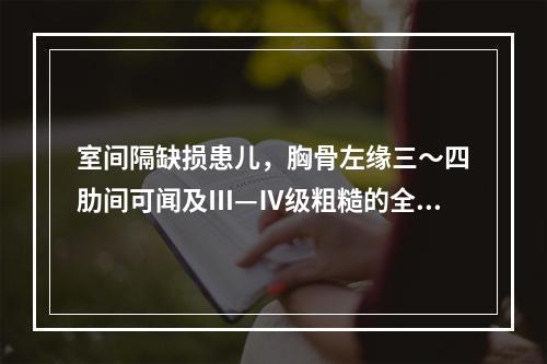 室间隔缺损患儿，胸骨左缘三～四肋间可闻及Ⅲ—Ⅳ级粗糙的全收缩