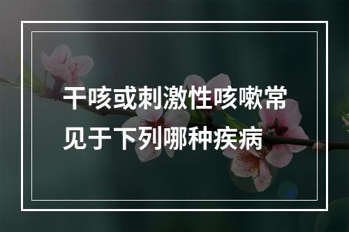 干咳或刺激性咳嗽常见于下列哪种疾病