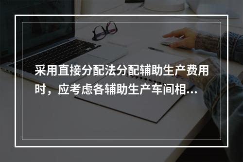 采用直接分配法分配辅助生产费用时，应考虑各辅助生产车间相互提