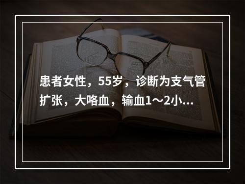 患者女性，55岁，诊断为支气管扩张，大咯血，输血1～2小时后