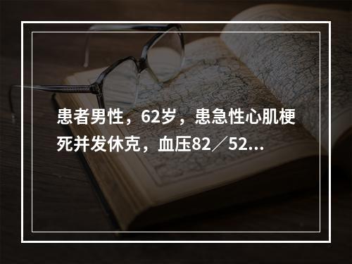 患者男性，62岁，患急性心肌梗死并发休克，血压82∕52mm