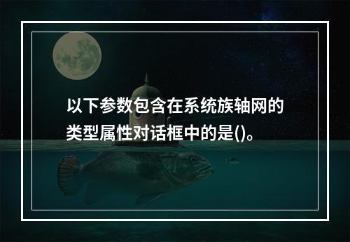 以下参数包含在系统族轴网的类型属性对话框中的是()。