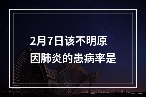 2月7日该不明原因肺炎的患病率是