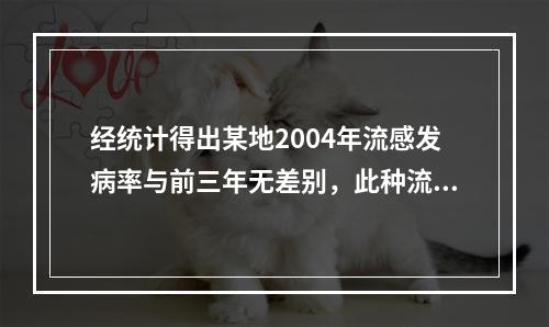 经统计得出某地2004年流感发病率与前三年无差别，此种流行强