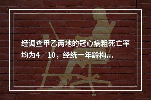 经调查甲乙两地的冠心病粗死亡率均为4／10，经统一年龄构成后