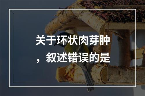 关于环状肉芽肿，叙述错误的是