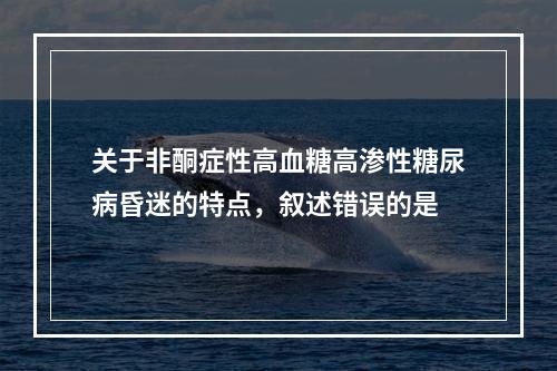 关于非酮症性高血糖高渗性糖尿病昏迷的特点，叙述错误的是